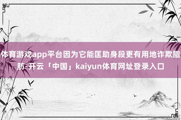 体育游戏app平台因为它能匡助身段更有用地诈欺脂肪-开云「中国」kaiyun体育网址登录入口