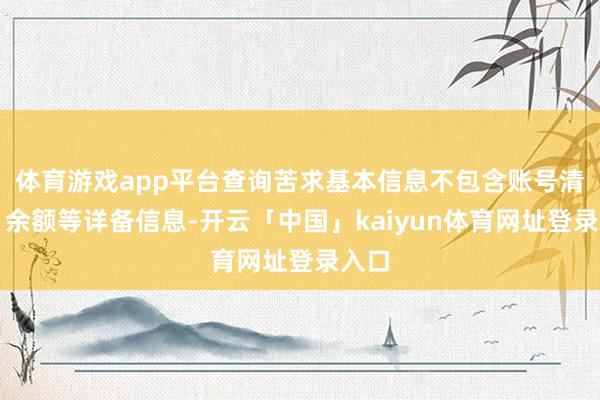 体育游戏app平台查询苦求基本信息不包含账号清单、余额等详备信息-开云「中国」kaiyun体育网址登录入口