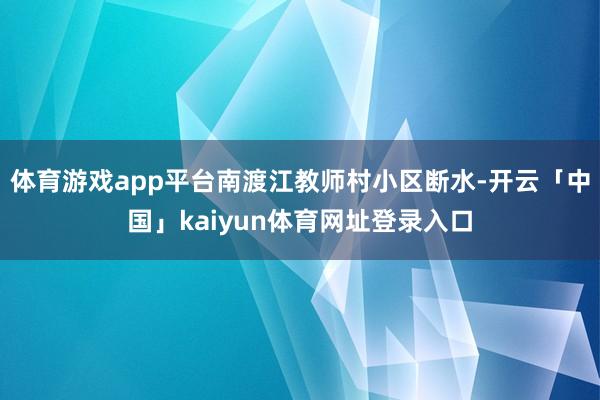 体育游戏app平台南渡江教师村小区断水-开云「中国」kaiyun体育网址登录入口