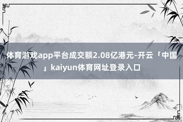 体育游戏app平台成交额2.08亿港元-开云「中国」kaiyun体育网址登录入口