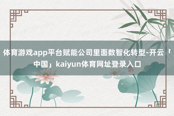 体育游戏app平台赋能公司里面数智化转型-开云「中国」kaiyun体育网址登录入口