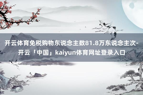 开云体育免税购物东说念主数81.8万东说念主次-开云「中国」kaiyun体育网址登录入口