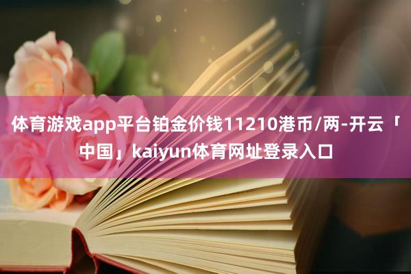 体育游戏app平台铂金价钱11210港币/两-开云「中国」kaiyun体育网址登录入口