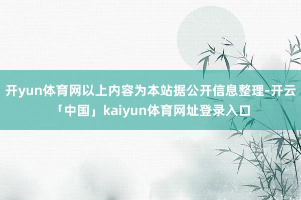 开yun体育网以上内容为本站据公开信息整理-开云「中国」kaiyun体育网址登录入口