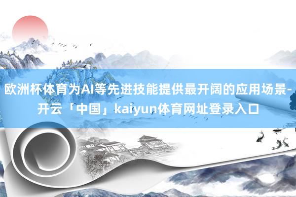 欧洲杯体育为AI等先进技能提供最开阔的应用场景-开云「中国」kaiyun体育网址登录入口