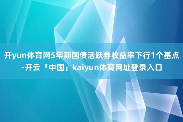 开yun体育网5年期国债活跃券收益率下行1个基点-开云「中国」kaiyun体育网址登录入口